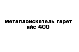 металлоискатель гарет айс 400